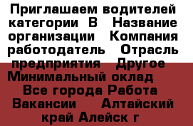 Приглашаем водителей категории «В › Название организации ­ Компания-работодатель › Отрасль предприятия ­ Другое › Минимальный оклад ­ 1 - Все города Работа » Вакансии   . Алтайский край,Алейск г.